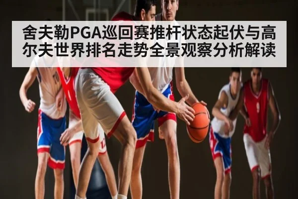 舍夫勒PGA巡回赛推杆状态起伏与高尔夫世界排名走势全景观察分析解读