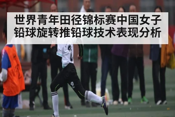 世界青年田径锦标赛中国女子铅球旋转推铅球技术表现分析